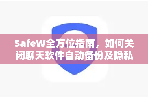 SafeW全方位指南，如何关闭聊天软件自动备份及隐私保护技巧