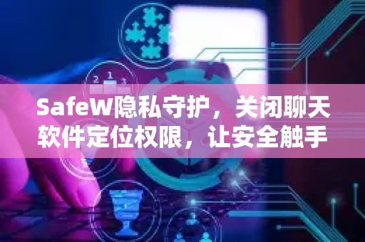 SafeW隐私守护，关闭聊天软件定位权限，让安全触手可及