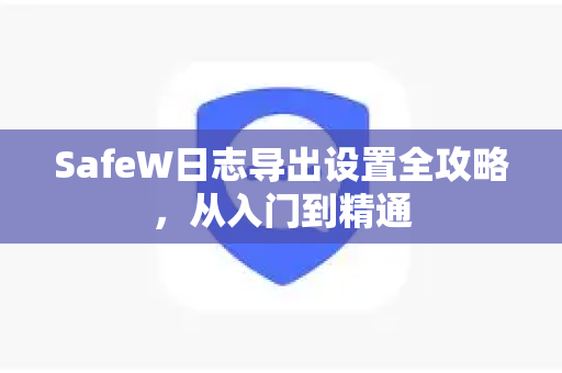 SafeW日志导出设置全攻略，从入门到精通
