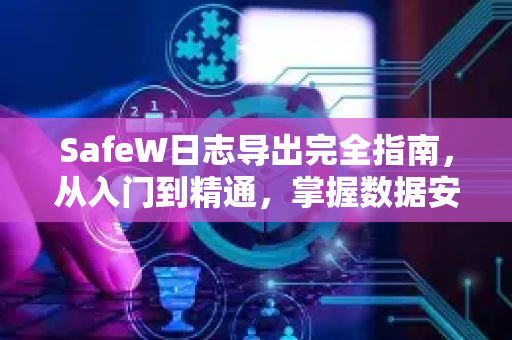 SafeW日志导出完全指南，从入门到精通，掌握数据安全的关键一步