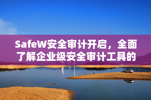 SafeW安全审计开启，全面了解企业级安全审计工具的核心价值