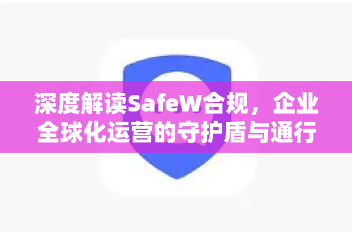 深度解读SafeW合规，企业全球化运营的守护盾与通行证