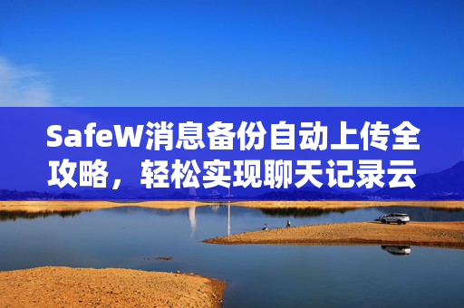 SafeW消息备份自动上传全攻略，轻松实现聊天记录云端同步