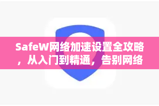 SafeW网络加速设置全攻略，从入门到精通，告别网络卡顿
