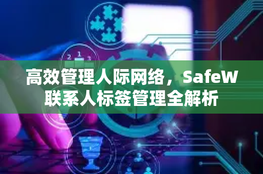 高效管理人际网络，SafeW联系人标签管理全解析