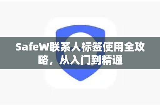 SafeW联系人标签使用全攻略，从入门到精通