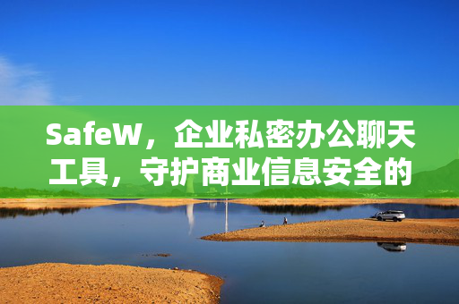 SafeW，企业私密办公聊天工具，守护商业信息安全的新一代选择