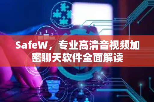 SafeW，专业高清音视频加密聊天软件全面解读