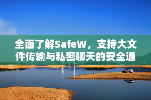全面了解SafeW，支持大文件传输与私密聊天的安全通讯新选择