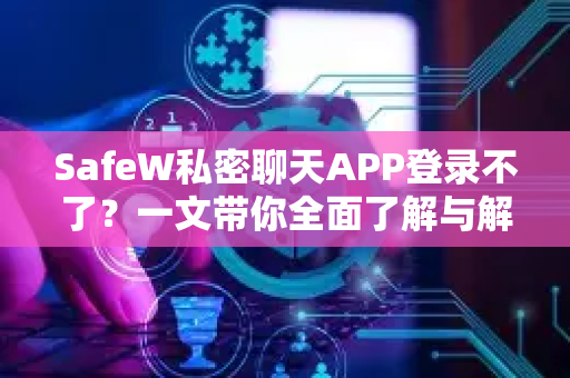 <strong>safew</strong>私密聊天APP登录不了？一文带你全面了解与解决