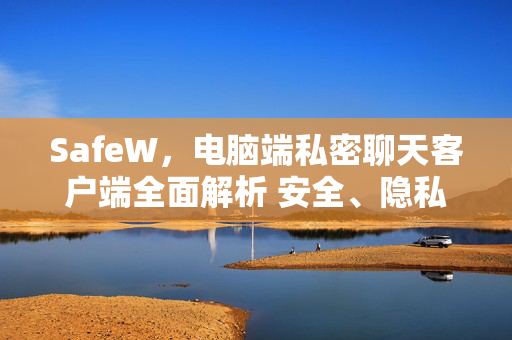 SafeW，电脑端私密聊天客户端全面解析 安全、隐私与高效通讯的终极选择