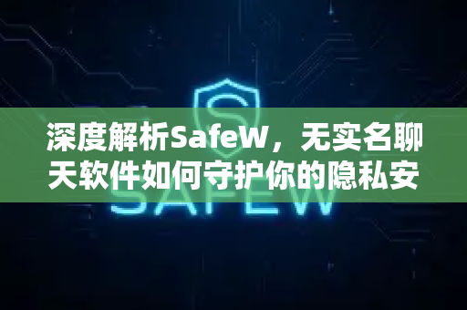 深度解析SafeW，无实名聊天软件如何守护你的隐私安全？