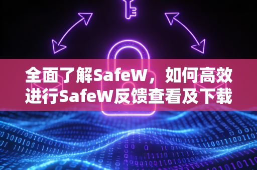 全面了解SafeW，如何高效进行SafeW反馈查看及下载指南