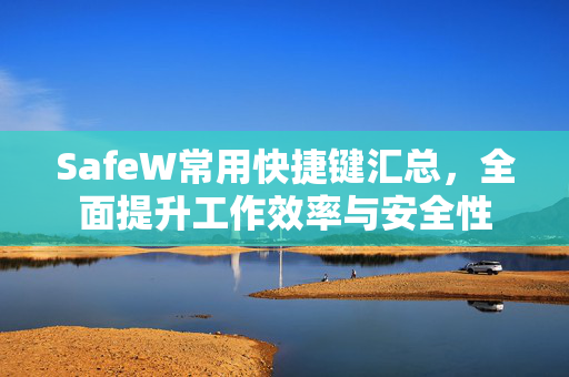 SafeW常用快捷键汇总，全面提升工作效率与安全性