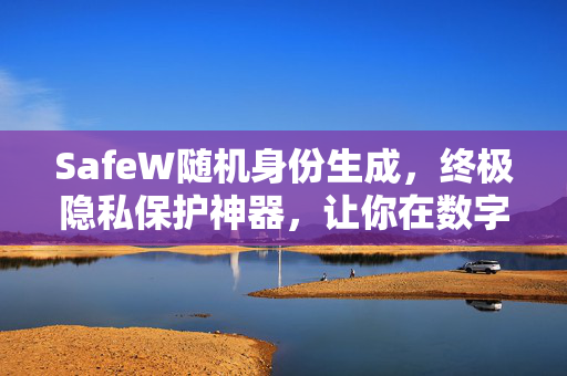 SafeW随机身份生成，终极隐私保护神器，让你在数字世界隐形