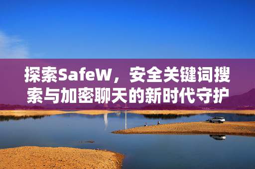 探索SafeW，安全关键词搜索与加密聊天的新时代守护者