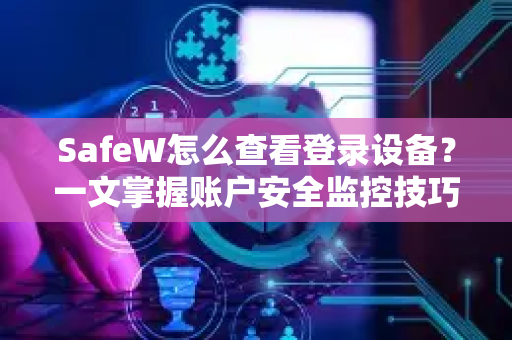 SafeW怎么查看登录设备？一文掌握账户安全监控技巧