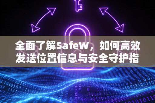 全面了解SafeW，如何高效发送位置信息与安全守护指南