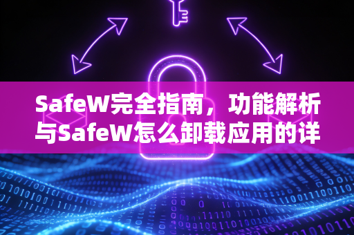 SafeW完全指南，功能解析与SafeW怎么卸载应用的详细步骤