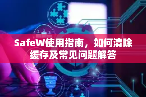SafeW使用指南，如何清除缓存及常见问题解答