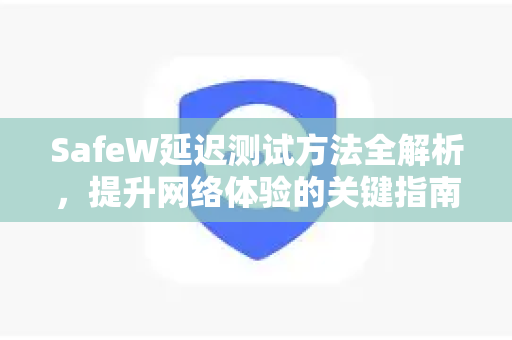 SafeW延迟测试方法全解析，提升网络体验的关键指南