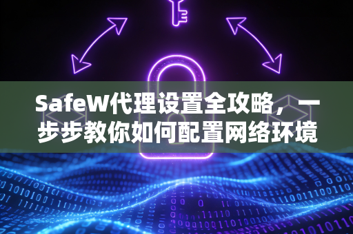 SafeW代理设置全攻略，一步步教你如何配置网络环境