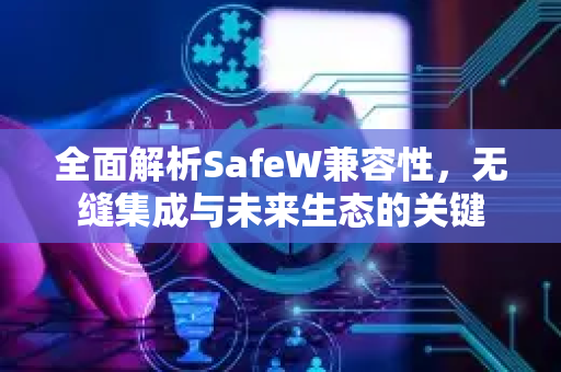 全面解析SafeW兼容性，无缝集成与未来生态的关键