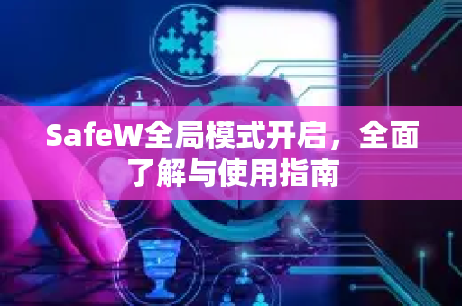 SafeW全局模式开启，全面了解与使用指南