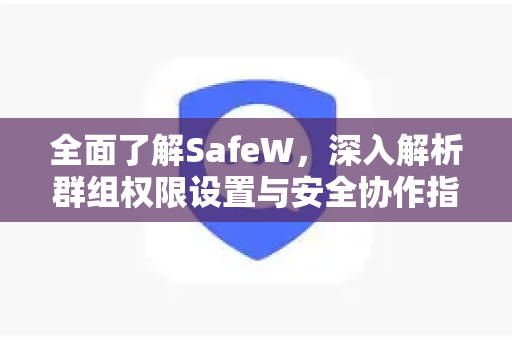 全面了解SafeW，深入解析群组权限设置与安全协作指南