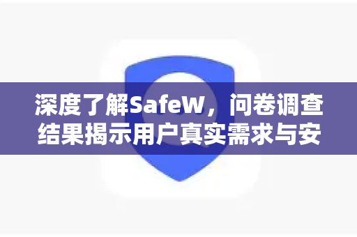 深度了解SafeW，问卷调查结果揭示用户真实需求与安全防护新趋势