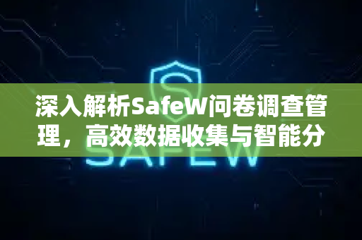 深入解析SafeW问卷调查管理，高效数据收集与智能分析的终极工具
