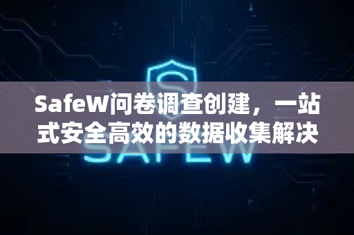 SafeW问卷调查创建，一站式安全高效的数据收集解决方案
