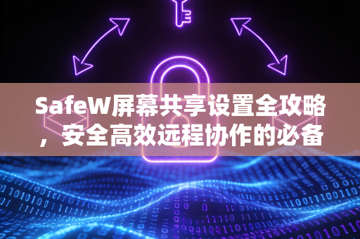 SafeW屏幕共享设置全攻略，安全高效远程协作的必备指南