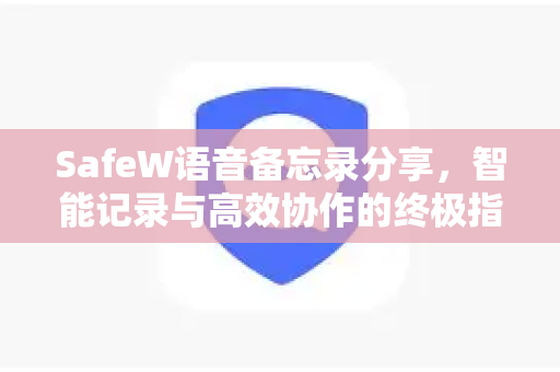 SafeW语音备忘录分享，智能记录与高效协作的终极指南
