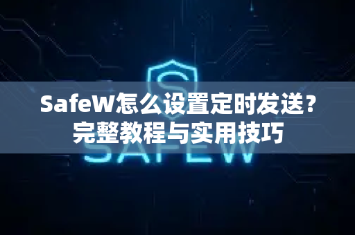 SafeW怎么设置定时发送？完整教程与实用技巧