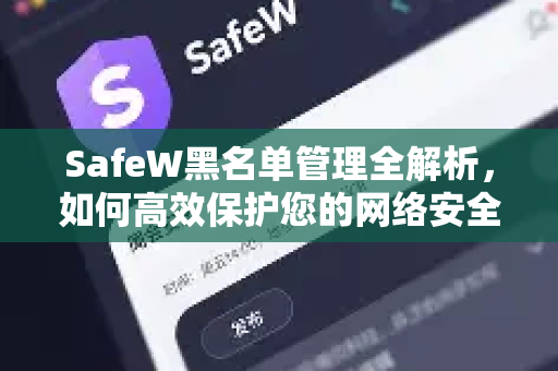 SafeW黑名单管理全解析，如何高效保护您的网络安全
