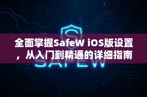 全面掌握SafeW iOS版设置，从入门到精通的详细指南