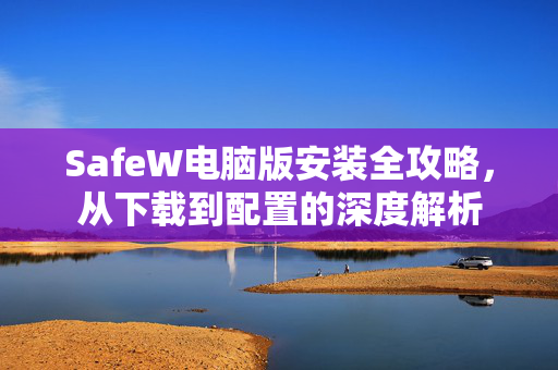 SafeW电脑版安装全攻略，从下载到配置的深度解析