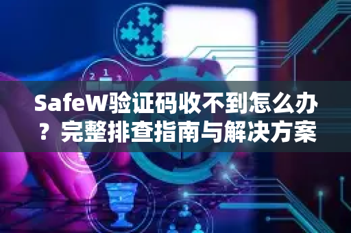 SafeW验证码收不到怎么办？完整排查指南与解决方案