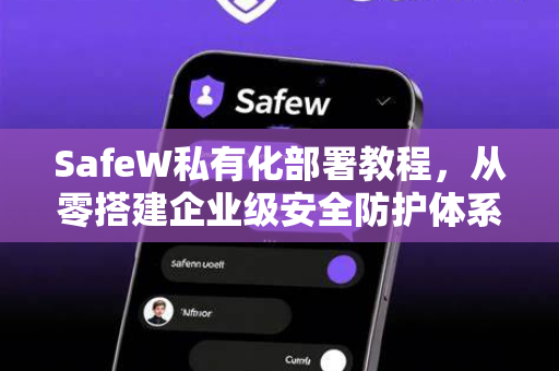SafeW私有化部署教程，从零搭建企业级安全防护体系