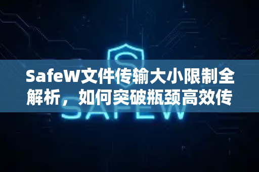 SafeW文件传输大小限制全解析，如何突破瓶颈高效传输？