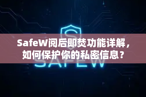 SafeW阅后即焚功能详解，如何保护你的私密信息？