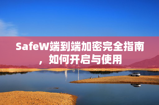 SafeW端到端加密完全指南，如何开启与使用