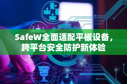 SafeW全面适配平板设备，跨平台安全防护新体验