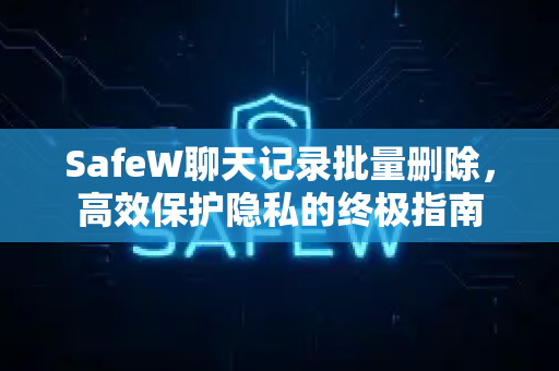 SafeW聊天记录批量删除，高效保护隐私的终极指南