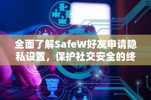 全面了解SafeW好友申请隐私设置，保护社交安全的终极指南