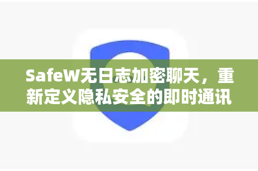 SafeW无日志加密聊天，重新定义隐私安全的即时通讯工具