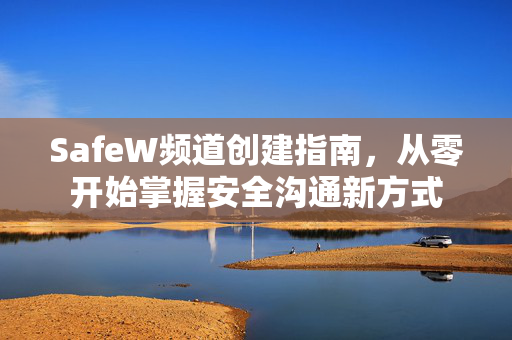 SafeW频道创建指南，从零开始掌握安全沟通新方式