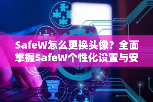 SafeW怎么更换头像？全面掌握SafeW个性化设置与安全功能