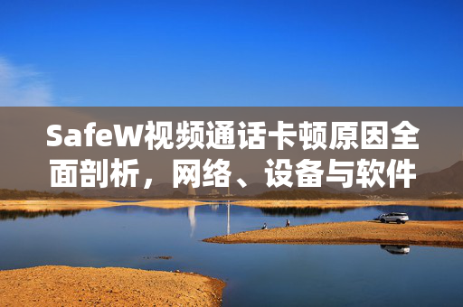 SafeW视频通话卡顿原因全面剖析，网络、设备与软件协同优化指南